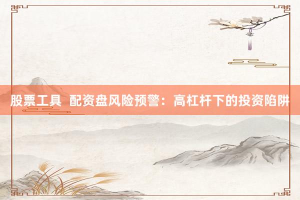 股票工具  配资盘风险预警：高杠杆下的投资陷阱