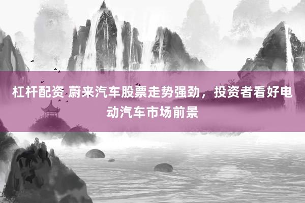 杠杆配资 蔚来汽车股票走势强劲，投资者看好电动汽车市场前景