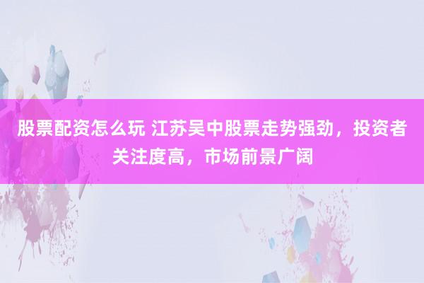 股票配资怎么玩 江苏吴中股票走势强劲，投资者关注度高，市场前景广阔