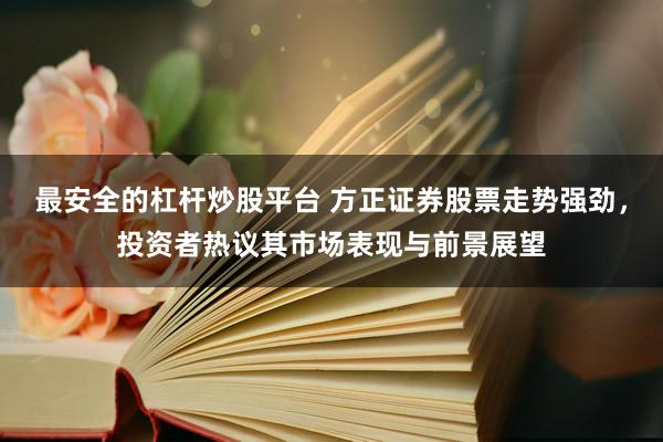 最安全的杠杆炒股平台 方正证券股票走势强劲，投资者热议其市场表现与前景展望