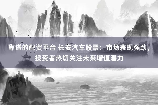 靠谱的配资平台 长安汽车股票：市场表现强劲，投资者热切关注未来增值潜力