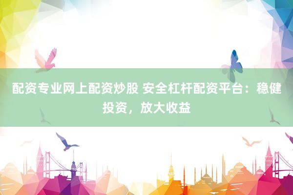 配资专业网上配资炒股 安全杠杆配资平台：稳健投资，放大收益