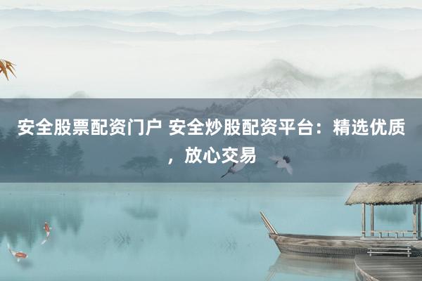 安全股票配资门户 安全炒股配资平台：精选优质，放心交易