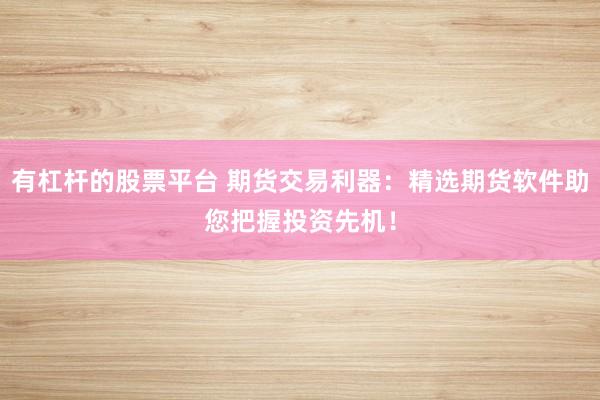 有杠杆的股票平台 期货交易利器：精选期货软件助您把握投资先机！