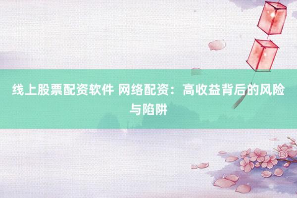 线上股票配资软件 网络配资：高收益背后的风险与陷阱