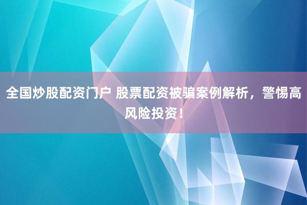 全国炒股配资门户 股票配资被骗案例解析，警惕高风险投资！