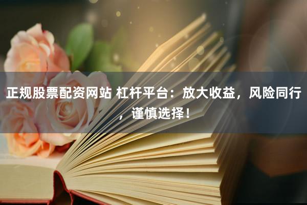 正规股票配资网站 杠杆平台：放大收益，风险同行，谨慎选择！