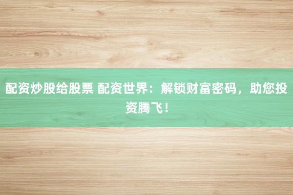 配资炒股给股票 配资世界：解锁财富密码，助您投资腾飞！