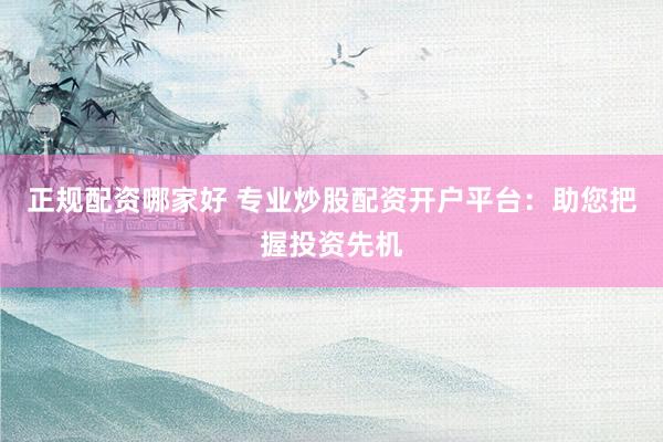 正规配资哪家好 专业炒股配资开户平台：助您把握投资先机