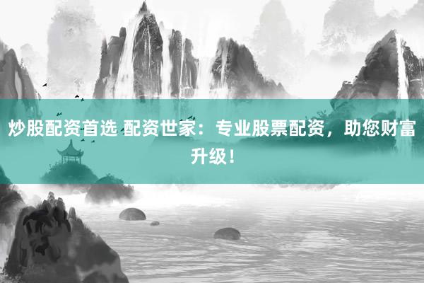 炒股配资首选 配资世家：专业股票配资，助您财富升级！