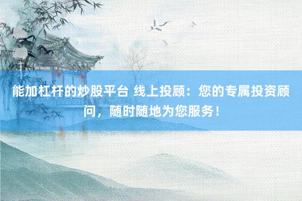 能加杠杆的炒股平台 线上投顾：您的专属投资顾问，随时随地为您服务！
