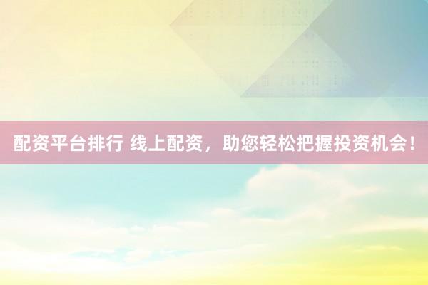 配资平台排行 线上配资，助您轻松把握投资机会！