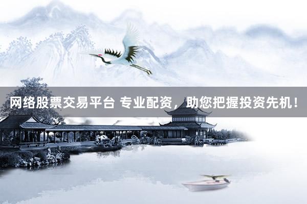 网络股票交易平台 专业配资，助您把握投资先机！