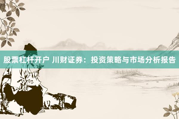 股票杠杆开户 川财证券：投资策略与市场分析报告