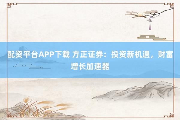 配资平台APP下载 方正证券：投资新机遇，财富增长加速器