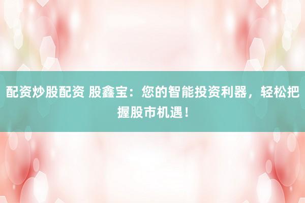 配资炒股配资 股鑫宝：您的智能投资利器，轻松把握股市机遇！