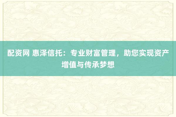 配资网 惠泽信托：专业财富管理，助您实现资产增值与传承梦想
