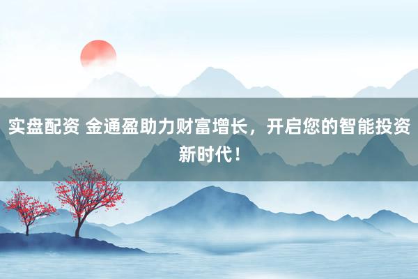 实盘配资 金通盈助力财富增长，开启您的智能投资新时代！