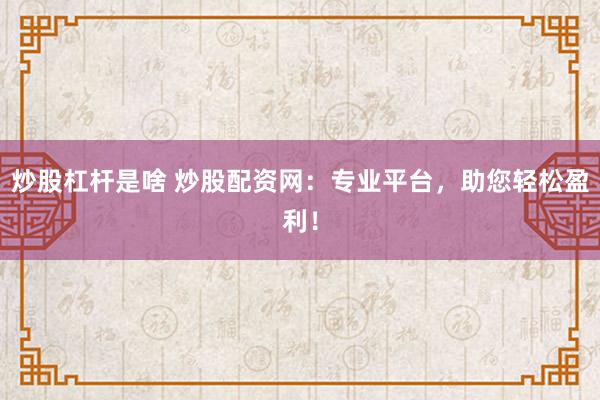 炒股杠杆是啥 炒股配资网：专业平台，助您轻松盈利！