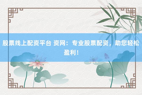 股票线上配资平台 资网：专业股票配资，助您轻松盈利！