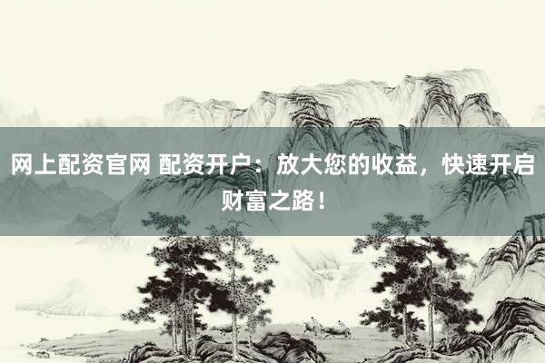 网上配资官网 配资开户：放大您的收益，快速开启财富之路！