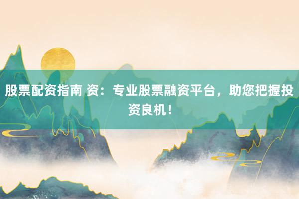股票配资指南 资：专业股票融资平台，助您把握投资良机！