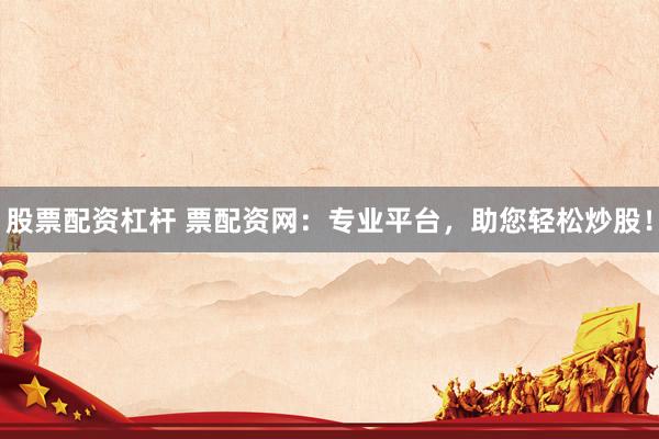 股票配资杠杆 票配资网：专业平台，助您轻松炒股！
