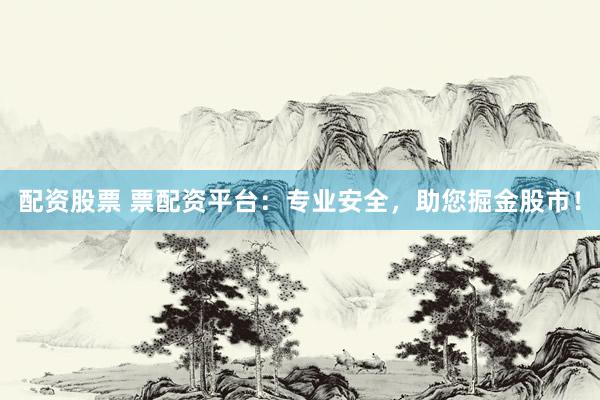 配资股票 票配资平台：专业安全，助您掘金股市！