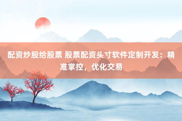 配资炒股给股票 股票配资头寸软件定制开发：精准掌控，优化交易