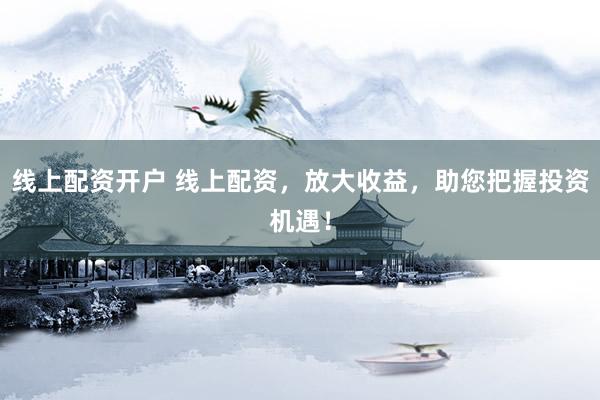 线上配资开户 线上配资，放大收益，助您把握投资机遇！