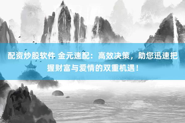 配资炒股软件 金元速配：高效决策，助您迅速把握财富与爱情的双重机遇！