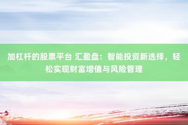 加杠杆的股票平台 汇盈盘：智能投资新选择，轻松实现财富增值与风险管理