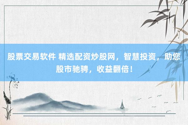 股票交易软件 精选配资炒股网，智慧投资，助您股市驰骋，收益翻倍！