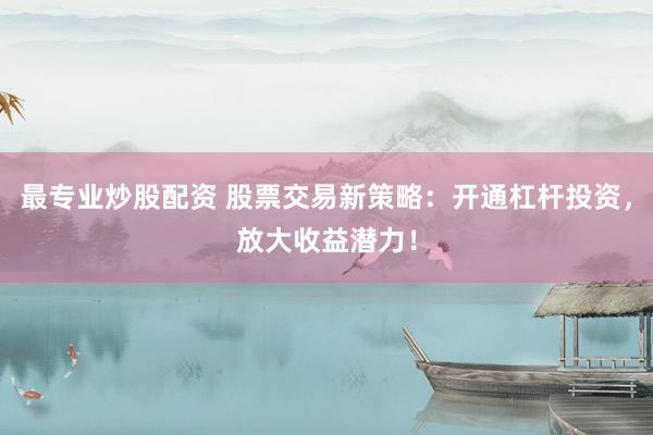 最专业炒股配资 股票交易新策略：开通杠杆投资，放大收益潜力！
