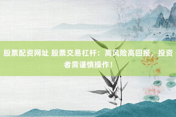 股票配资网址 股票交易杠杆：高风险高回报，投资者需谨慎操作！