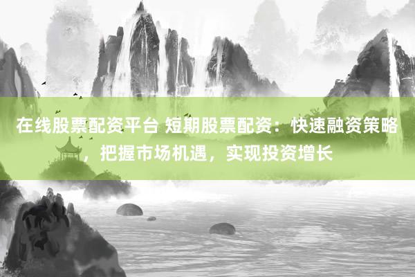 在线股票配资平台 短期股票配资：快速融资策略，把握市场机遇，实现投资增长