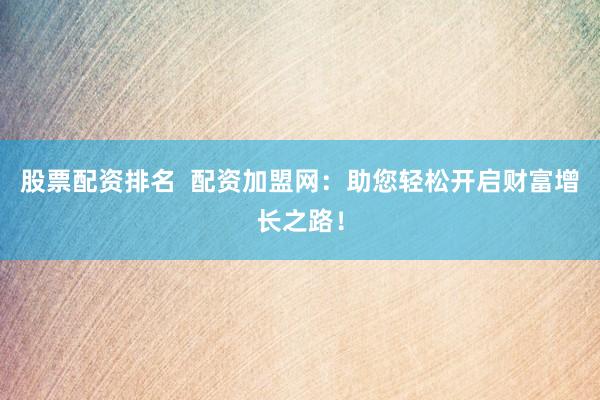 股票配资排名  配资加盟网：助您轻松开启财富增长之路！