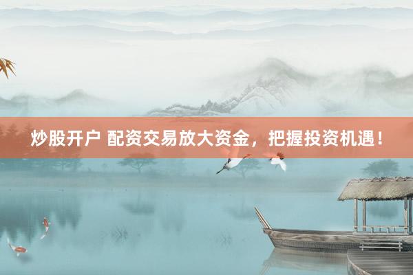 炒股开户 配资交易放大资金，把握投资机遇！