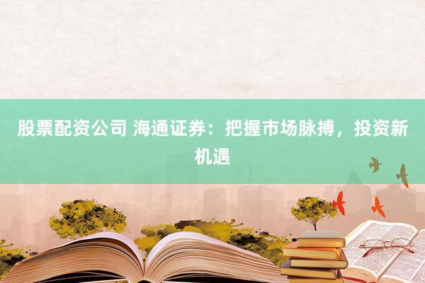 股票配资公司 海通证券：把握市场脉搏，投资新机遇