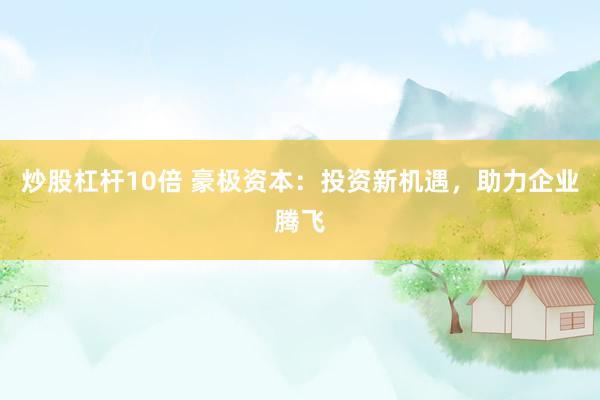 炒股杠杆10倍 豪极资本：投资新机遇，助力企业腾飞