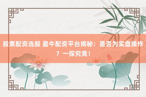 股票配资选股 盈牛配资平台揭秘：是否为实盘操作？一探究竟！