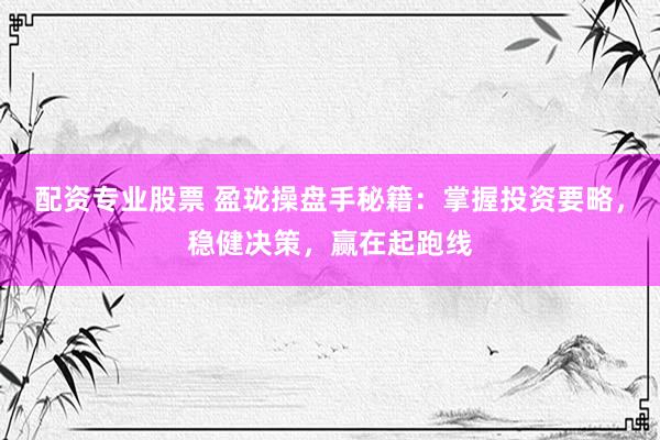 配资专业股票 盈珑操盘手秘籍：掌握投资要略，稳健决策，赢在起跑线