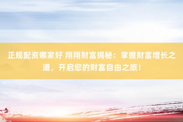 正规配资哪家好 翔翔财富揭秘：掌握财富增长之道，开启您的财富自由之旅！