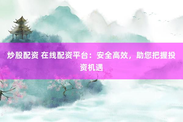炒股配资 在线配资平台：安全高效，助您把握投资机遇