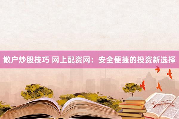 散户炒股技巧 网上配资网：安全便捷的投资新选择