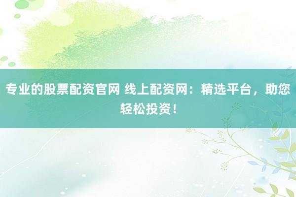 专业的股票配资官网 线上配资网：精选平台，助您轻松投资！