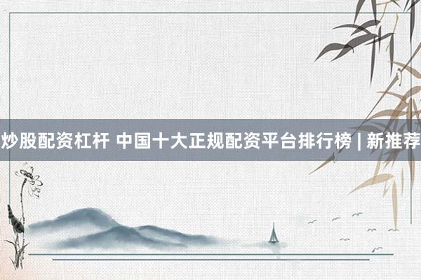 炒股配资杠杆 中国十大正规配资平台排行榜 | 新推荐