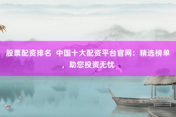 股票配资排名  中国十大配资平台官网：精选榜单，助您投资无忧