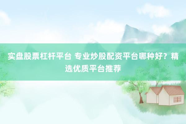 实盘股票杠杆平台 专业炒股配资平台哪种好？精选优质平台推荐