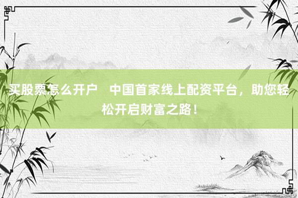 买股票怎么开户   中国首家线上配资平台，助您轻松开启财富之路！
